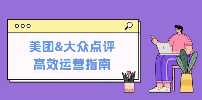 （12615期）美团&大众点评高效运营指南：从平台基础认知到提升销量的实用操作技巧-致富学堂