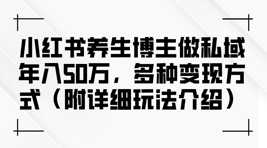 （12619期）小红书养生博主做私域年入50万，多种变现方式（附详细玩法介绍）-致富学堂