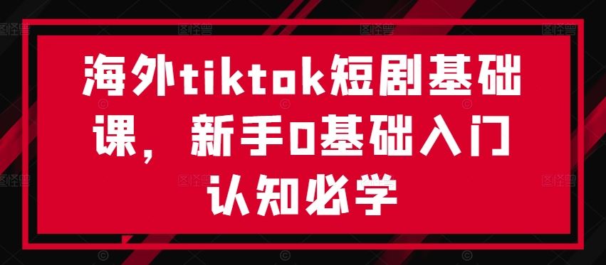 海外tiktok短剧基础课，新手0基础入门认知必学-致富学堂