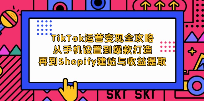 （12622期）TikTok运营变现全攻略：从手机设置到爆款打造，再到Shopify建站与收益提取-致富学堂