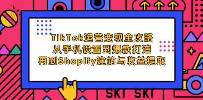TikTok运营变现全攻略：从手机设置到爆款打造，再到Shopify建站与收益提取-致富学堂