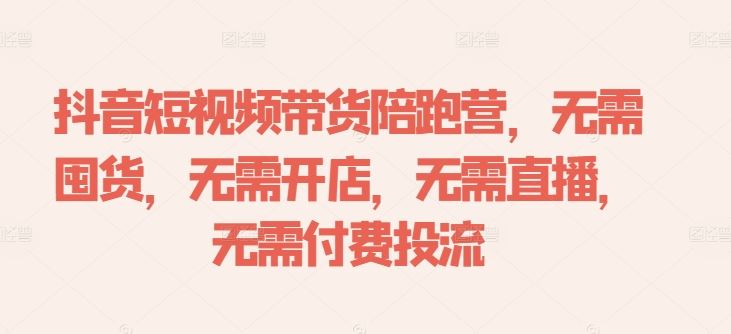 抖音短视频带货陪跑营，无需囤货、无需开店、无需直播,无需付费投流-致富学堂