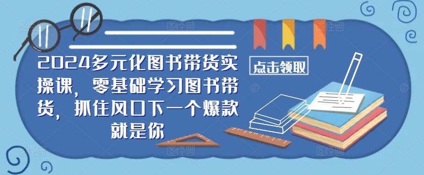 ​​2024多元化图书带货实操课，零基础学习图书带货，抓住风口下一个爆款就是你-致富学堂