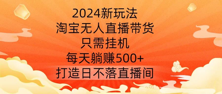 2024新玩法，淘宝无人直播带货，只需挂机，每天躺赚500+ 打造日不落直播间【揭秘】-致富学堂