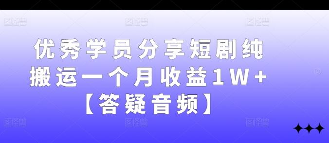 优秀学员分享短剧纯搬运一个月收益1W+【答疑音频】-致富学堂