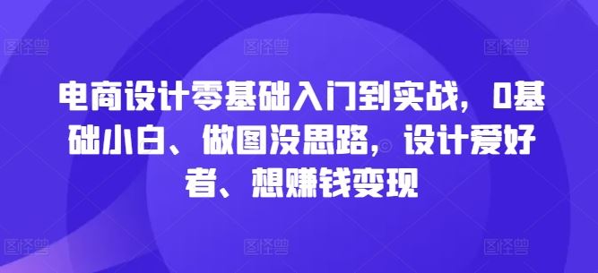 电商设计零基础入门到实战，0基础小白、做图没思路，设计爱好者、想赚钱变现-致富学堂