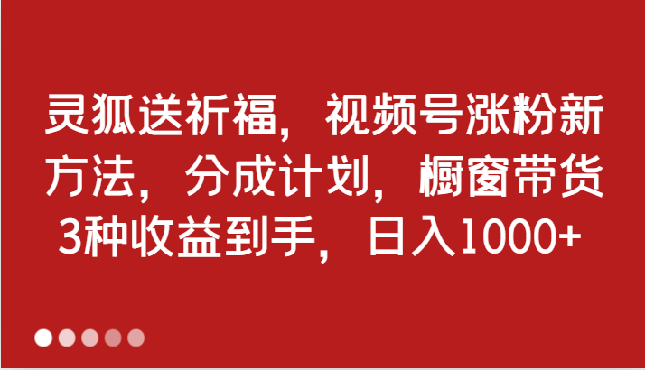 灵狐送祈福，视频号涨粉新方法，分成计划，橱窗带货 3种收益到手，日入1000+-致富学堂