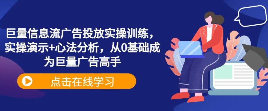 巨量信息流广告投放实操训练，实操演示+心法分析，从0基础成为巨量广告高手-致富学堂