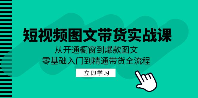 （12655期）短视频图文带货实战课：从开通橱窗到爆款图文，零基础入门到精通带货-致富学堂