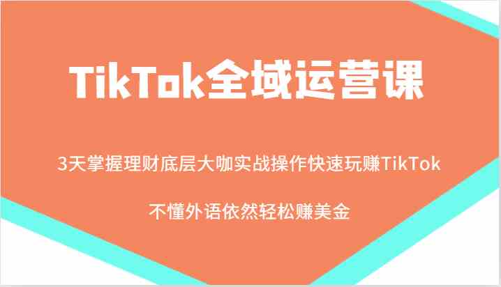 TikTok全域运营课，大咖实战操作快速玩赚TikTok，不懂外语依然轻松赚美金！-致富学堂