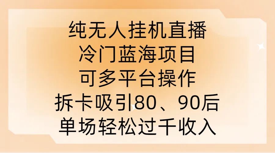 纯无人挂JI直播，冷门蓝海项目，可多平台操作，拆卡吸引80、90后，单场轻松过千收入【揭秘】-致富学堂