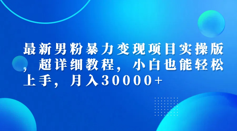 （12661期）最新男粉暴力变现项目实操版，超详细教程，小白也能轻松上手，月入30000+-致富学堂