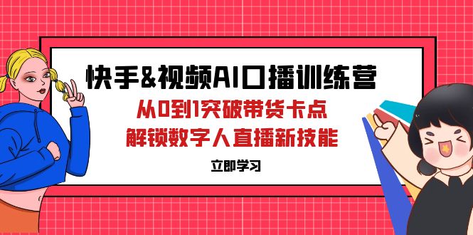 （12665期）快手&视频号AI口播特训营：从0到1突破带货卡点，解锁数字人直播新技能-致富学堂