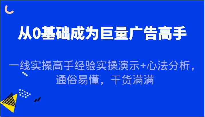 从0基础成为巨量广告高手，一线实操高手经验实操演示+心法分析，通俗易懂，干货满满-致富学堂