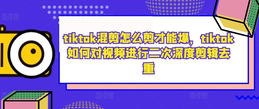 tiktok混剪怎么剪才能爆，tiktok如何对视频进行二次深度剪辑去重-致富学堂