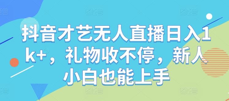 抖音才艺无人直播日入1k+，礼物收不停，新人小白也能上手【揭秘】-致富学堂