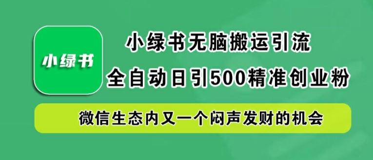 小绿书无脑搬运引流，全自动日引500精准创业粉，微信生态内又一个闷声发财的机会【揭秘】-致富学堂