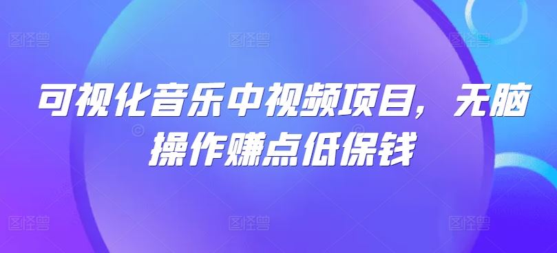 可视化音乐中视频项目，无脑操作赚点低保钱-致富学堂