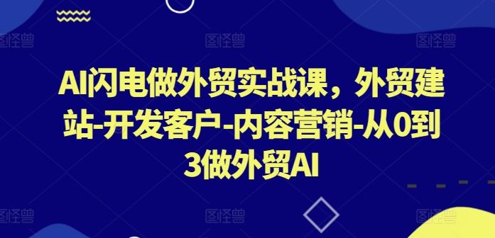 AI闪电做外贸实战课，​外贸建站-开发客户-内容营销-从0到3做外贸AI（更新）-致富学堂