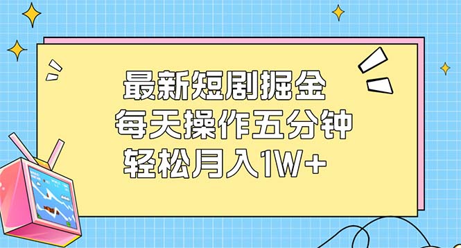（12692期）最新短剧掘金：每天操作五分钟，轻松月入1W+-致富学堂