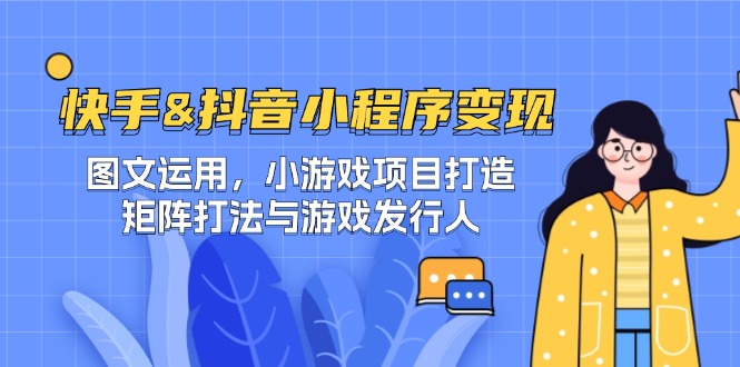 （12724期）快手&抖音-小程序变现 图文运用/小游戏项目打造/矩阵打法与游戏发行人-致富学堂