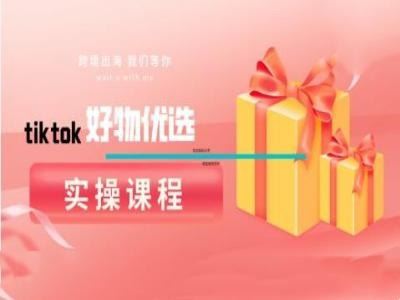 tiktok好物优选实操课程，好物分享操作技巧-致富学堂