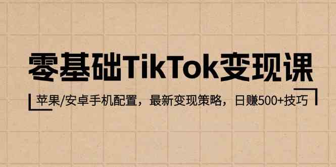 零基础TikTok变现课：苹果/安卓手机配置，最新变现策略，日赚500+技巧-致富学堂