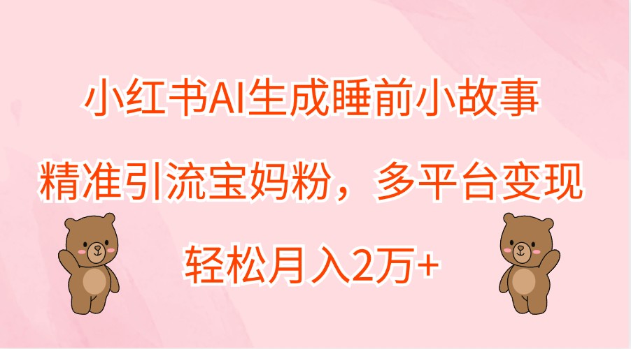 小红书AI生成睡前小故事，精准引流宝妈粉，多平台变现，轻松月入2万+-致富学堂