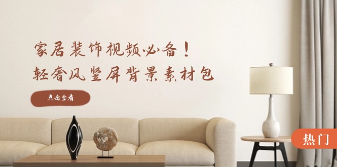 （12753期）家居装饰视频必备！轻奢风竖屏背景素材包，含清晰、中间虚化、全屏虚化-致富学堂