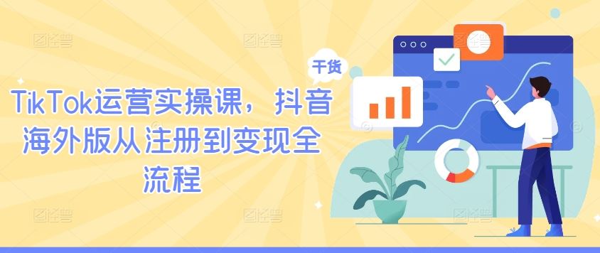 TikTok运营实操课，抖音海外版从注册到变现全流程-致富学堂
