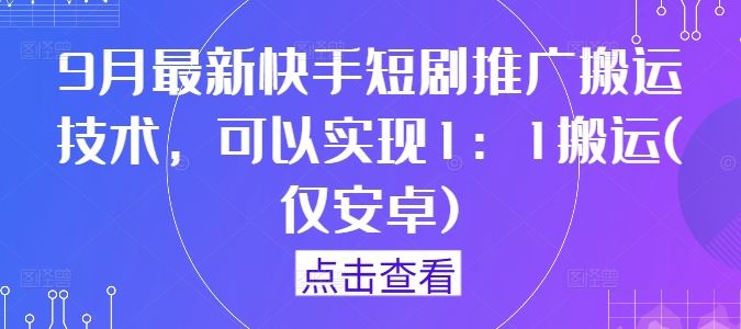 9月最新快手短剧推广搬运技术，可以实现1：1搬运(仅安卓)-致富学堂