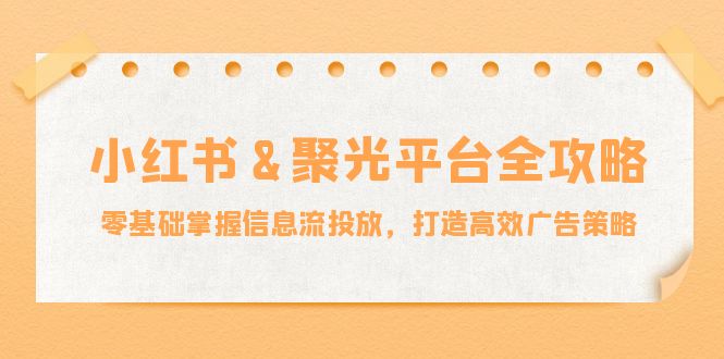 （12771期）小红薯&聚光平台全攻略：零基础掌握信息流投放，打造高效广告策略-致富学堂