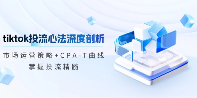 （12784期）tiktok投流心法深度剖析：市场运营策略+CPA-T曲线，掌握投流精髓-致富学堂