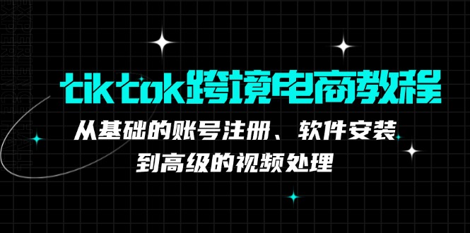 （12782期）tiktok跨境电商教程：从基础的账号注册、软件安装，到高级的视频处理-致富学堂