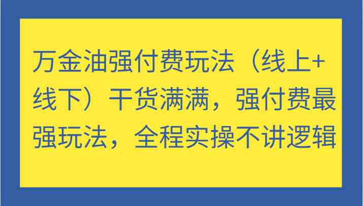 万金油强付费玩法（线上+线下）干货满满，强付费最强玩法，全程实操不讲逻辑-致富学堂