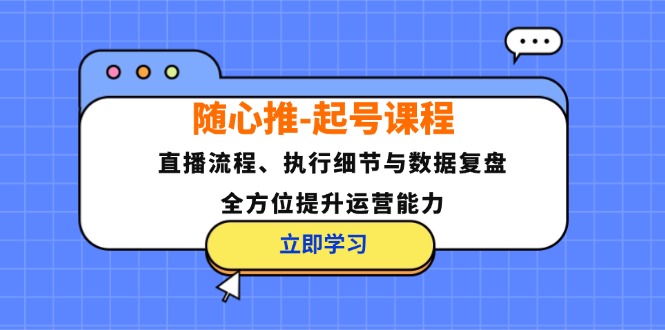 （12801期）随心推-起号课程：直播流程、执行细节与数据复盘，全方位提升运营能力-致富学堂