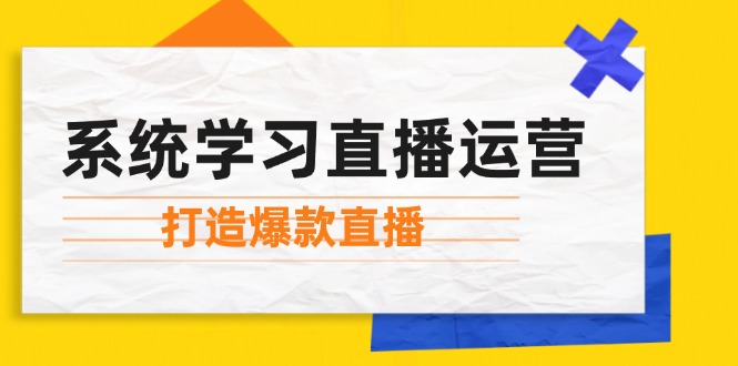 系统学习直播运营：掌握起号方法、主播能力、小店随心推，打造爆款直播-致富学堂