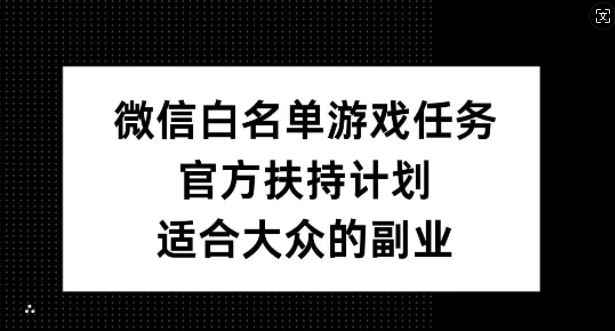 微信白名单游戏任务，官方扶持计划，适合大众的副业【揭秘】-致富学堂