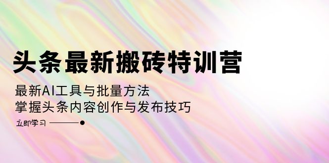 （12819期）头条最新搬砖特训营：最新AI工具与批量方法，掌握头条内容创作与发布技巧-致富学堂