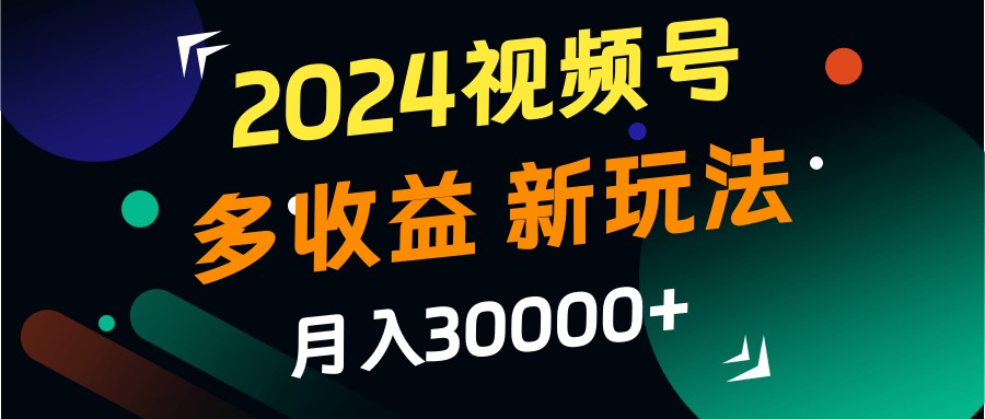 2024视频号多收益的新玩法，月入3w+，新手小白都能简单上手！-致富学堂