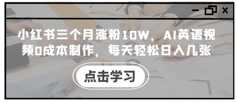 小红书三个月涨粉10W，AI英语视频0成本制作，每天轻松日入几张【揭秘】-致富学堂