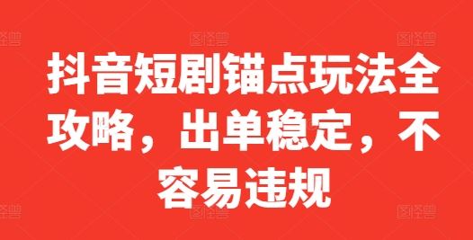 抖音短剧锚点玩法全攻略，出单稳定，不容易违规-致富学堂