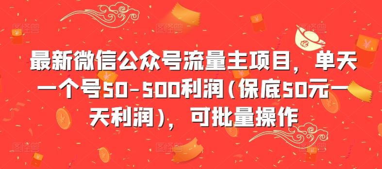 最新微信公众号流量主项目，单天一个号50-500利润(保底50元一天利润)，可批量操作-致富学堂