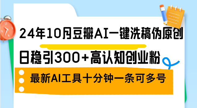 （12871期）24年10月豆瓣AI一键洗稿伪原创，日稳引300+高认知创业粉，最新AI工具十…-致富学堂
