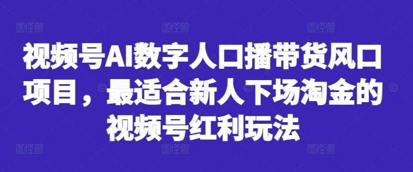 视频号AI数字人口播带货风口项目，最适合新人下场淘金的视频号红利玩法-致富学堂