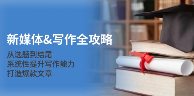 （12883期）新媒体&写作全攻略：从选题到结尾，系统性提升写作能力，打造爆款文章-致富学堂