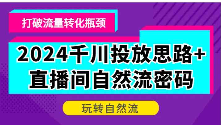 2024千川投放思路+直播间自然流密码，打破流量转化瓶颈，玩转自然流-致富学堂