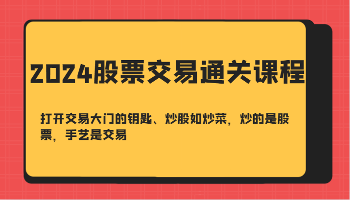 2024股票交易通关课-打开交易大门的钥匙、炒股如炒菜，炒的是股票，手艺是交易-致富学堂