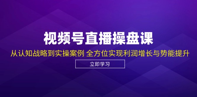 视频号直播操盘课，从认知战略到实操案例 全方位实现利润增长与势能提升-致富学堂
