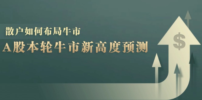 （12894期）A股本轮牛市新高度预测：数据统计揭示最高点位，散户如何布局牛市？-致富学堂